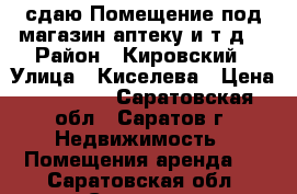 сдаю!Помещение под магазин.аптеку и т.д. › Район ­ Кировский › Улица ­ Киселева › Цена ­ 40 000 - Саратовская обл., Саратов г. Недвижимость » Помещения аренда   . Саратовская обл.,Саратов г.